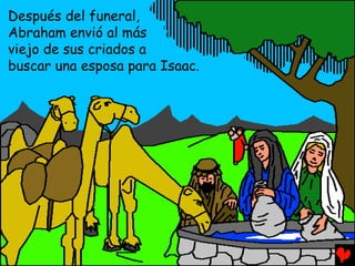 Después del funeral,
Abraham envió al más
viejo de sus criados a
buscar una esposa para Isaac.
 