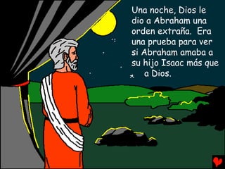 Una noche, Dios le
dio a Abraham una
orden extraña. Era
una prueba para ver
si Abraham amaba a
su hijo Isaac más que
    a Dios.
 