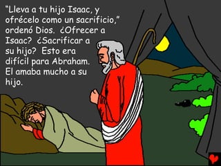 “Lleva a tu hijo Isaac, y
ofrécelo como un sacrificio,”
ordenó Dios. ¿Ofrecer a
Isaac? ¿Sacrificar a
su hijo? Esto era
difícil para Abraham.
El amaba mucho a su
hijo.
 