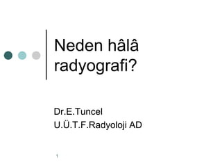 Neden hâlâ
radyografi?

Dr.E.Tuncel
U.Ü.T.F.Radyoloji AD


1
 