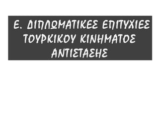 Ε. ΔΙΠΛΩΜΑΤΙΚΕΣ ΕΠΙΤΥΧΙΕΣ
ΤΟΥΡΚΙΚΟΥ ΚΙΝΗΜΑΤΟΣ ΑΝΤΙΣΤΑΣΗΣ
 