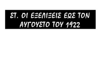 ΣΤ. ΟΙ ΕΞΕΛΙΞΕΙΣ ΕΩΣ ΤΟΝ ΑΥΓΟΥΣΤΟ
ΤΟΥ 1922
 