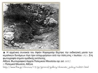 Είναι πλέον
ενισχυμένος
οικονομικά,
στρατιωτικά και
διπλωματικά με τις
συμφωνίες που έχει
υπογράψει
 εμφανίζεται
αδιάλλακτος.
ΚΕΜΑΛ
Στην Αθήνα υπάρχει
ισχυρή αντιπολίτευση
(Αλ. Παπαναστασίου,
Δημοκρατικό
Μανιφέστεσο, 1922)
και οικονομική κρίση.
ΑΝΤΙΠΟΛΙΤΕΥΣΗ
Επίσης, καμία
εξωτερική βοήθεια
(διπλωματική και
οικονομική) για
Ελλάδα.
ΧΩΡΙΣ ΒΟΗΘΕΙΑ
 Κεμαλική αντίδραση Οι όροι του παιχνιδιού είχαν αντιστραφεί:
 