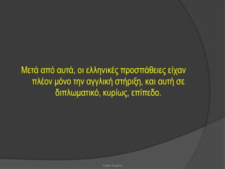 Μεηά από απηά, νη ειιεληθέο πξνζπάζεηεο είραλ
  πιένλ κόλν ηελ αγγιηθή ζηήξημε, θαη απηή ζε
        δηπισκαηηθό, θπξίσο, επίπεδν.




                      Σοφία Ζερβού
 