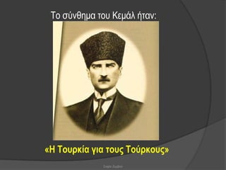 Σν ζύλζεκα ηνπ Κεκάι ήηαλ:




«Η Τνπξθία γηα ηνπο Τνύξθνπο»
             Σοφία Ζερβού
 