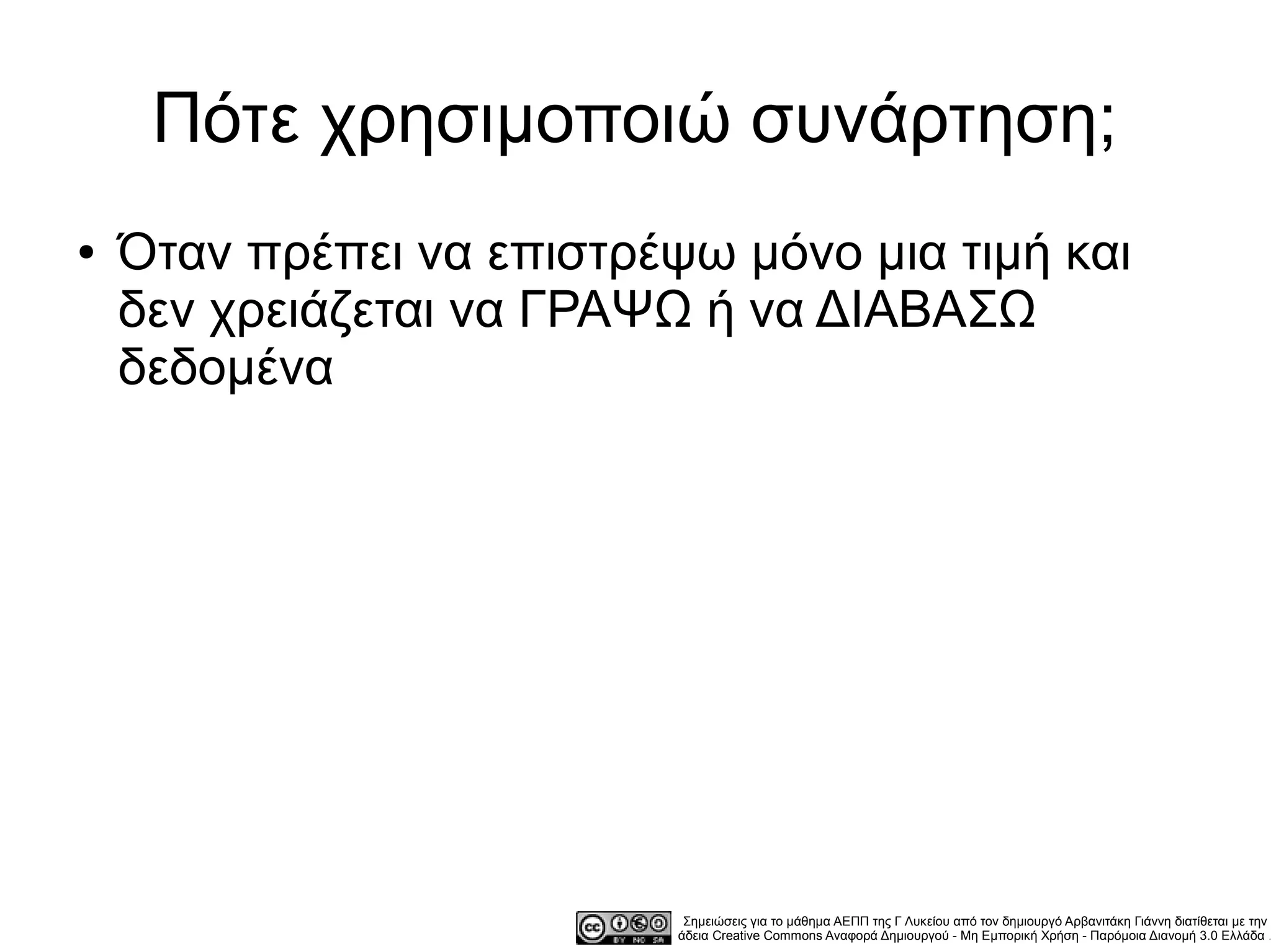 Πότε χρησιμοποιώ συνάρτηση;
●   Όταν πρέπει να επιστρέψω μόνο μια τιμή και
    δεν χρειάζεται να ΓΡΑΨΩ ή να ΔΙΑΒΑΣΩ
    δεδομένα




                            Σημειώσεις για το μάθημα ΑΕΠΠ της Γ Λυκείου από τον δημιουργό Αρβανιτάκη Γιάννη διατίθεται με την
                           άδεια Creative Commons Αναφορά Δημιουργού - Μη Εμπορική Χρήση - Παρόμοια Διανομή 3.0 Ελλάδα .
 
