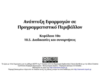 Ανάπτυξη Εφαρμογών σε
                     Προγραμματιστικό Περιβάλλον
                                        Κεφάλαιο 10ο
                              10.5. Διαδικασίες και συναρτήσεις




Το έργο με τίτλο Σημειώσεις για το μάθημα ΑΕΠΠ της Γ Λυκείου από τον δημιουργό Αρβανιτάκη Γιάννη διατίθεται με την άδεια Creative
                      Commons Αναφορά Δημιουργού - Μη Εμπορική Χρήση - Παρόμοια Διανομή 3.0 Ελλάδα .
                                          Βασισμένο σε έργο στο http://ioarvanit.mysch.gr.
         Παροχή δικαιωμάτων πέρα από τα πλαίσια αυτής της άδειας μπορεί να είναι διαθέσιμη στο http://ioarvanit.mysch.gr.
 