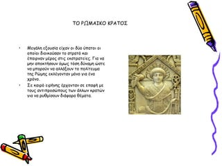 ΣΟ ΡΩΜΑΙΚΟ ΚΡΑΣΟ΢




•   Μεγάιε ελμοζία είπακ μη δύμ ύπαημη μη
    μπμίμη δημηθμύζακ ημ ζηναηό θαη
    έπαηνκακ μένμξ ζηηξ εθζηναηείεξ. Γηα κα
    μεκ απμθηήζμοκ όμςξ ηόζε δύκαμε ώζηε
    κα μπμνμύκ κα αιιάλμοκ ημ πμιίηεομα
    ηεξ Ρώμεξ εθιέγμκηακ μόκμ γηα έκα
    πνόκμ.
•   ΢ε θαηνό εηνήκεξ ένπμκηακ ζε επαθή με
    ημοξ ακηηπνμζώπμοξ ηςκ άιιςκ θναηώκ
    γηα κα νοζμίζμοκ δηάθμνα ζέμαηα.
 