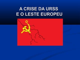 A CRISE DA URSSA CRISE DA URSS
E O LESTE EUROPEUE O LESTE EUROPEU
 