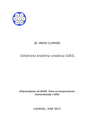 38. PRESS CLIPPING
Odobrena kreditna sredstva GIKIL
Pripremljeno od GIKIL Tima za korporativne
komunikacije i KDO
LUKAVAC, JUNI 2013
 