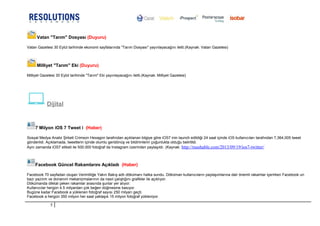 Vatan "Tarım" Dosyası (Duyuru)
Vatan Gazetesi 30 Eylül tarihinde ekonomi sayfalarında "Tarım Dosyası" yayınlayacağını iletti.(Kaynak: Vatan Gazetesi)
Milliyet "Tarım" Eki (Duyuru)
Milliyet Gazetesi 30 Eylül tarihinde "Tarım" Eki yayınlayacağını iletti.(Kaynak: Milliyet Gazetesi)
Dijital
7 Milyon iOS 7 Tweet i (Haber)
Sosyal Medya Analiz Şirketi Crimson Hexagon tarafından açıklanan bilgiye göre iOS7 inin launch edildiği 24 saat içinde iOS kullanıcıları tarafından 7,364,005 tweet
gönderildi. Açıklamada, tweetlerin içinde olumlu geridönüş ve bildirimlerin çoğunlukta olduğu belirtildi.
Aynı zamanda iOS7 etiketi ile 500.000 fotoğraf da Instagram üzerinden paylaşıldı. (Kaynak: http://mashable.com/2013/09/19/ios7-twitter/
Facebook Güncel Rakamlarını Açıkladı (Haber)
Facebook 70 sayfadan oluşan Verimliliğe Yakın Bakış adlı dökümanı halka sundu. Döküman kullanıcıların paylaşımlarına dair önemli rakamlar içerirken Facebook un
bazı yazılım ve donanım mekanizmalarının da nasıl çalıştığını grafikler ile açıklıyor.
Dökümanda dikkat çeken rakamlar arasında şunlar yer alıyor:
Kullanıcılar hergün 4.5 milyardan çok beğen düğmesine basıyor.
Bugüne kadar Facebook a yüklenen fotoğraf sayısı 250 milyarı geçti.
Facebook a hergün 350 milyon her saat yaklaşık 15 milyon fotoğraf yükleniyor.
5
 