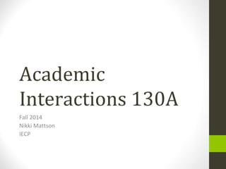 Academic
Interactions 130A
Fall 2014
Nikki Mattson
IECP
 