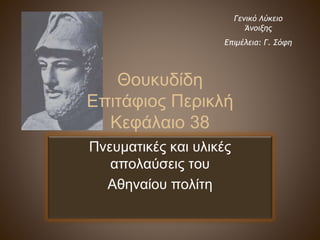 Θουκυδίδη 
Επιτάφιος Περικλή 
Κεφάλαιο 38 
Πνευματικές και υλικές 
απολαύσεις του 
Αθηναίου πολίτη 
Γενικό Λύκειο 
Άνοιξης 
Επιμέλεια: Γ. Σόφη 
 