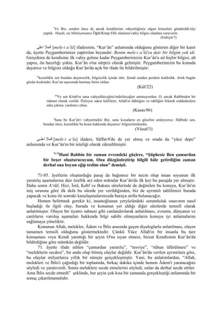 7
Ve Biz, senden önce de ancak kendilerine vahyettiğimiz olgun kimseleri gönderdik/elçi
yaptık. Haydi, siz bilmiyorsanız Öğüt/Kitap Ehli olanlara/vahiy bilgisi olanlara soruverin.
(Enbiyâ/7)
‫اعلى‬ ‫المل‬ [mele-i a‘lâ] ifadesinin, “Kur’ân” anlamında olduğunu gösteren diğer bir kanıt
da, âyette Peygamberimize yaptırılan beyandır: Benim mele-i a‘lâ'ya dair bir bilgim yok idi.
Gerçekten de kendisine ilk vahiy gelene kadar Peygamberimizin Kur’ân'a ait hiçbir bilgisi, alt
yapısı, ön hazırlığı yoktu. Kur’ân o'na sürpriz olarak gelmiştir. Peygamberimizin bu konuda
duyarsız ve bilgisiz olduğu Kur’ân'da açık bir ifade ile bildirilmiştir:
22
kesinlikle sen bundan duyarsızlık, bilgisizlik içinde idin. Şimdi senden perdeni kaldırdık. Artık bugün
gözün keskindir; Kur’an sayesinde kurmay birisi oldun.
(Kâf/22)
86
Ve sen Kitab'ın sana vahyedileceğini/indirileceğini ummuyordun. O, ancak Rabbinden bir
rahmet olarak verildi. Öyleyse sakın kâfirlere; Allah'ın ilâhlığını ve rabliğini bilerek reddedenlere
arka çıkma/ yardımcı olma.
(Kasas/86)
3
Sana bu Kur’ân'ı vahyetmekle Biz, sana kıssaların en güzelini anlatıyoruz. Hâlbuki sen,
bundan önce, kesinlikle bu konu hakkında duyarsız/ bilgisizlerdendin.
(Yûsuf/3)
‫اعلللى‬ ‫المل‬ [mele-i a‘la] ifadesi, Sâffat/8'de de yer almış ve orada da “yüce depo”
anlamında ve Kur’ân'ın bir niteliği olarak zikredilmiştir.
71,72
Hani Rabbin bir zaman evrendeki güçlere, “Şüphesiz Ben çamurdan
bir beşer oluşturucuyum. Onu düzgünleştirip bilgili hâle getirdiğim zaman
derhal ona boyun eğip teslim olun” demişti.
71-85. âyetlerin oluşturduğu pasaj da bağımsız bir necm olup insan soyunun ilk
yaratılış aşamalarına dair özellik arz eden noktalar Kur’ân'da ilk kez bu pasajda yer almıştır.
Daha sonra A‘râf, Hicr, İsrâ, Kehf ve Bakara sûrelerinde de değinilen bu konuya, Kur’ân'ın
iniş sırasına göre ilk defa bu sûrede yer verildiğinden, biz de ayrıntılı tahlilimizi burada
yapacak ve konu ile sonraki karşılaşmalarımızda buraya atıfta bulunacağız.
Hemen belirtmek gerekir ki, insanoğlunun yeryüzündeki sorumluluk sınavının nasıl
başladığı ile ilgili olay, burada ve konunun yer aldığı diğer sûrelerde temsilî olarak
anlatılmıştır. Olayın bir tiyatro sahnesi gibi canlandırılarak anlatılması, evrenin, dünyanın ve
canlıların varoluş aşamaları hakkında bilgi sahibi olmayanların konuyu iyi anlamalarını
sağlamaya yöneliktir.
Konunun Allah, melekler, Âdem ve İblis arasında geçen diyaloglarla anlatılması, olayın
tamamen temsilî olduğunu göstermektedir. Çünkü Yüce Allah'ın bir insanla bu tarz
konuşması veya Kendi yarattığı bir şeyin O'na isyan etmesi, bizzat Kendisinin Kur’ân'da
bildirdiğine göre mümkün değildir.
71. âyette ifade edilen “çamurdan yaratılış”, “tesviye”, “rûhun üfürülmesi” ve
“meleklerin secdesi”, bir anda olup bitmiş olaylar değildir. Kur’ân'da verilen ayrıntılara göre,
bu olaylar milyarlarca yıllık bir süreçte gerçekleşmiştir. Yani, bu anlatımlardan, “Allah,
melekleri ve İblis'i çağırdığı bir toplantıda, birkaç dakika içinde hemen Âdem'i yaratacağını
söyledi ve yaratıverdi. Sonra meleklere secde etmelerini söyledi, onlar da derhal secde ettiler.
Ama İblis secde etmedi” şeklinde, her şeyin çok kısa bir zamanda gerçekleştiği anlamında bir
sonuç çıkarılmamalıdır.
 