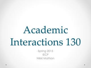 Academic
Interactions 130
Spring 2015
IECP
Nikki Mattson
 