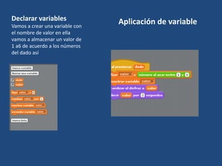 Declarar variables
Vamos a crear una variable con
el nombre de valor en ella
vamos a almacenar un valor de
1 a6 de acuerdo a los números
del dado así
Aplicación de variable
 