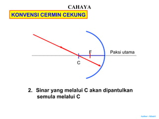 Author : Khairi
C
Paksi utamaF
2. Sinar yang melalui C akan dipantulkan
semula melalui C
KONVENSI CERMIN CEKUNG
CAHAYA
 