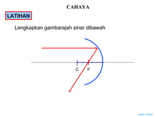 Author : Khairi
C F
Lengkapkan gambarajah sinar dibawah
LATIHAN
CAHAYA
 