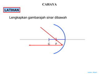 Author : Khairi
C F
Lengkapkan gambarajah sinar dibawah
LATIHAN
CAHAYA
 