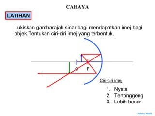 Author : Khairi
C F
Lukiskan gambarajah sinar bagi mendapatkan imej bagi
objek.Tentukan ciri-ciri imej yang terbentuk.
Ciri-ciri imej
1. Nyata
2. Tertonggeng
3. Lebih besar
LATIHAN
CAHAYA
 