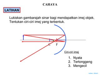 Author : Khairi
C F
Lukiskan gambarajah sinar bagi mendapatkan imej objek.
Tentukan ciri-ciri imej yang terbentuk.
Ciri-ciri imej
1. Nyata
2. Tertonggeng
3. Mengecil
LATIHAN
CAHAYA
 