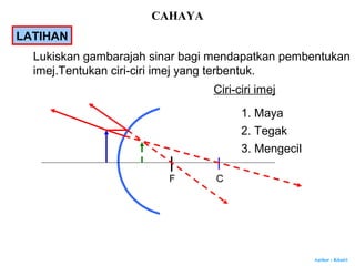 Author : Khairi
CF
LATIHAN
Lukiskan gambarajah sinar bagi mendapatkan pembentukan
imej.Tentukan ciri-ciri imej yang terbentuk.
Ciri-ciri imej
1. Maya
2. Tegak
3. Mengecil
CAHAYA
 