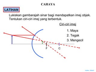 Author : Khairi
CF
Lukiskan gambarajah sinar bagi mendapatkan imej objek.
Tentukan ciri-ciri imej yang terbentuk.
Ciri-ciri imej
1. Maya
2. Tegak
3. Mengecil
LATIHAN
CAHAYA
 