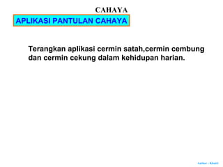 Author : Khairi
APLIKASI PANTULAN CAHAYA
Terangkan aplikasi cermin satah,cermin cembung
dan cermin cekung dalam kehidupan harian.
CAHAYA
 