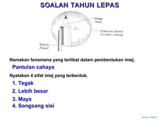 Author : Khairi
Namakan fenomena yang terlibat dalam pembentukan imej.
Pantulan cahaya
Nyatakan 4 sifat imej yang terbentuk.
1. Tegak
2. Lebih besar
3. Maya
4. Songsang sisi
SOALAN TAHUN LEPASSOALAN TAHUN LEPAS
 