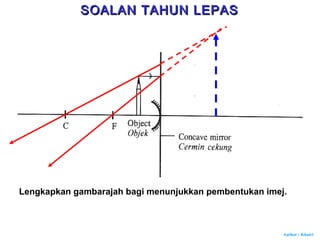 Author : Khairi
Lengkapkan gambarajah bagi menunjukkan pembentukan imej.
SOALAN TAHUN LEPASSOALAN TAHUN LEPAS
 