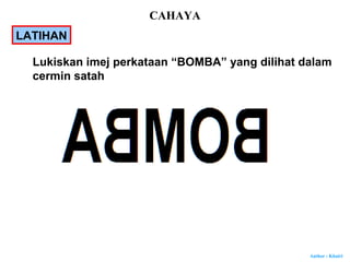Author : Khairi
Lukiskan imej perkataan “BOMBA” yang dilihat dalam
cermin satah
LATIHAN
CAHAYA
 