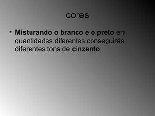 cores
• Misturando o branco e o preto em
quantidades diferentes conseguirás
diferentes tons de cinzento
 
