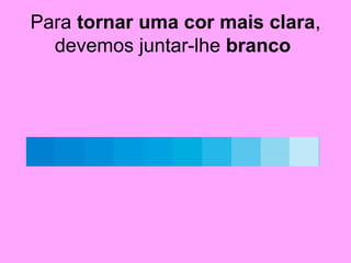 Para tornar uma cor mais clara,
devemos juntar-lhe branco
 