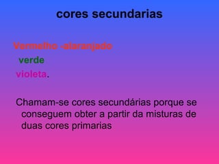 cores secundarias
Vermelho -alaranjado
verde
violeta.
Chamam-se cores secundárias porque se
conseguem obter a partir da misturas de
duas cores primarias
 