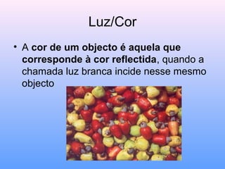 Luz/Cor
• A cor de um objecto é aquela que
corresponde à cor reflectida, quando a
chamada luz branca incide nesse mesmo
objecto
 