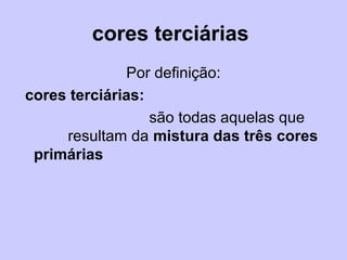 cores terciárias
Por definição:
cores terciárias:
são todas aquelas que
resultam da mistura das três cores
primárias
 