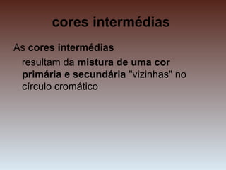 cores intermédias
As cores intermédias
resultam da mistura de uma cor
primária e secundária "vizinhas" no
círculo cromático
 