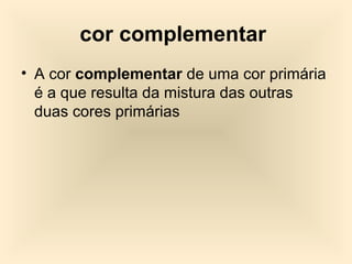 cor complementar
• A cor complementar de uma cor primária
é a que resulta da mistura das outras
duas cores primárias
 