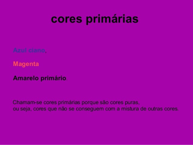 cores primárias
Azul ciano,
Magenta
Amarelo primário.
Chamam-se cores primárias porque são cores puras,
ou seja, cores que...