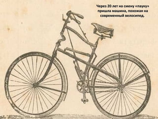 Через 20 лет на смену «пауку»Через 20 лет на смену «пауку»
пришла машина, похожая напришла машина, похожая на
современный велосипед.современный велосипед.
 