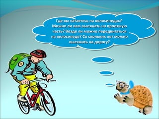 Где вы катаетесь на велосипедах?Где вы катаетесь на велосипедах?
Можно ли вам выезжать на проезжуюМожно ли вам выезжать на проезжую
часть? Везде ли можно передвигатьсячасть? Везде ли можно передвигаться
на велосипеде? Со скольких лет можнона велосипеде? Со скольких лет можно
выезжать на дорогу?выезжать на дорогу?
Где вы катаетесь на велосипедах?Где вы катаетесь на велосипедах?
Можно ли вам выезжать на проезжуюМожно ли вам выезжать на проезжую
часть? Везде ли можно передвигатьсячасть? Везде ли можно передвигаться
на велосипеде? Со скольких лет можнона велосипеде? Со скольких лет можно
выезжать на дорогу?выезжать на дорогу?
 