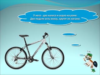 У него - два колеса и седло на раме.У него - два колеса и седло на раме.
Две педали есть внизу, крутят их ногами.Две педали есть внизу, крутят их ногами.
У него - два колеса и седло на раме.У него - два колеса и седло на раме.
Две педали есть внизу, крутят их ногами.Две педали есть внизу, крутят их ногами.
 