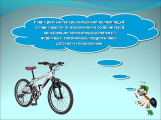 Какие разные теперь выпускают велосипеды!Какие разные теперь выпускают велосипеды!
В зависимости от назначения и особенностейВ зависимости от назначения и особенностей
конструкции велосипеды делятся наконструкции велосипеды делятся на
дорожные, спортивные, подростковые,дорожные, спортивные, подростковые,
детские и специальные.детские и специальные.
Какие разные теперь выпускают велосипеды!Какие разные теперь выпускают велосипеды!
В зависимости от назначения и особенностейВ зависимости от назначения и особенностей
конструкции велосипеды делятся наконструкции велосипеды делятся на
дорожные, спортивные, подростковые,дорожные, спортивные, подростковые,
детские и специальные.детские и специальные.
 