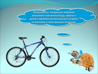 Оказывается, это разные названияОказывается, это разные названия
знакомого нам велосипеда, просто взнакомого нам велосипеда, просто в
разные времена велосипед был устроенразные времена велосипед был устроен
по-разному и имел разные названия.по-разному и имел разные названия.
Оказывается, это разные названияОказывается, это разные названия
знакомого нам велосипеда, просто взнакомого нам велосипеда, просто в
разные времена велосипед был устроенразные времена велосипед был устроен
по-разному и имел разные названия.по-разному и имел разные названия.
 