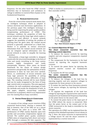 7 International Journal for Modern Trends in Science and Technology
ANFIS Based UPQC for Power Quality Improvement
frequency. On the other hand the UPQC controls
distortion due to harmonics and unbalance in
voltage in addition to control of flow of power at the
fundamental frequency.
2. PROBLEM IDENTIFICATION
From the review of the research work shows that,
an intelligent technique which is adopted in
various electrical and electronics applications. In
the previous paper this intelligent technique is
being used for improving the power quality problem
compensating performance of UPQC. This
technique combines the properties of both the
neural network and the fuzzy logic which makes it
more robust and efficient. A neural network
suggests the possibility of solving the problem of
learning from the given data, the trained neural
network is generally understood as a black box.
Neither it is possible to extract structural
information from the trained neural network nor
can we integrate special information into the
neural network in order to simplify the learning
procedure.
Alternatively, a fuzzy logic controller is designed
t work with the structured knowledge in the form of
rules and nearly everything in the fuzzy system
remains highly transparent and easily
interpretable. However, there exists no formal
framework for the choice of various design
parameters and generally the optimization of these
parameters is done by trial and error method.
Hence, a combination of neural networks and
fuzzy logic presents the possibility of solving
tuning problems and design difficulties of fuzzy
logic. The resulting network will be more flexible
and can be easily recognized in the form of fuzzy
logic control rules or semantics. This new approach
combines the well established advantages of both
the methods and avoids the drawbacks of both. In
this paper, adaptive neural-fuzzy controller
architecture is proposed, which is an improvement
over the existing Neuro fuzzy controllers.
3. UNIFIED POWER QUALITY CONDITIONER
(UPQC)
It consists of two voltage source inverters (VSIs)
connected back-to-back, sharing a common DC
link in between. One of the VSIs act as a shunt
APF, whereas the other as a series APF. The
performance of UPQC mainly depends upon how
quickly and accurately compensation signals are
derived. The unified power quality conditioner
(UPQC) aims at integrating both shunt and series
APFs through a common DC link capacitor. The
UPQC is similar in construction to a unified power
flow controller (UPFC)
Fig 1- Basic Schematic diagram of UPQC
3.1 Control Objectives Of Upqc
The shunt connected converter has the
following control objectives
1. To balance the source currents by injecting
negative and zero sequence components required
by the load
2. The compensate for the harmonics in the load
current by injecting the required harmonic
currents
3. To control the power factor by injecting the
required reactive current (at fundamental
frequency)
4. To regulate the DC bus voltage.
The series connected converter has the
following control objectives
1. To balance the voltages at the load bus by
injecting negative and zero sequence voltages to
compensate for those present in the source.
2. To isolate the load bus from harmonics present
in the source voltages, by injecting the harmonic
voltages
3. To regulate the magnitude of the load bus
voltage by injecting the required active and reactive
components (at fundamental frequency) depending
on the power factor on the source side
4. To control the power factor at the input port of
the UPQC (where the source is connected. Note
that the power factor at the output port of the
UPQC (connected to the load) is controlled by the
shunt converter.
The operation of a UPQC can be explained from the
analysis of the idealized equivalent circuit shown in
Fig. 2. Here, the series converter is represented by
a voltage source VC and the shunt converter is
represented by a current source IC
 