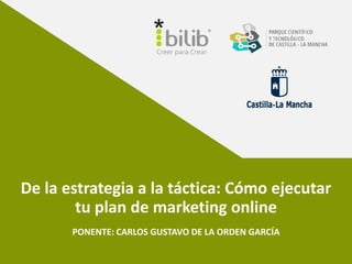 De la estrategia a la táctica: Cómo ejecutar
tu plan de marketing online
PONENTE: CARLOS GUSTAVO DE LA ORDEN GARCÍA
 