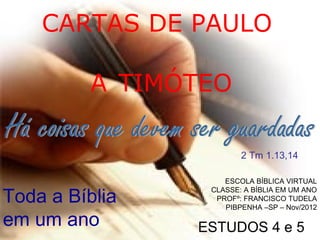 CARTAS DE PAULO
A TIMÓTEO
Toda a Bíblia
em um ano ESTUDOS 4 e 5
2 Tm 1.13,14
ESCOLA BÍBLICA VIRTUAL
CLASSE: A BÍBLIA EM UM ANO
PROFº: FRANCISCO TUDELA
PIBPENHA –SP – Out/2014
 
