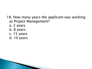 18. How many years the applicant was working
as Project Management?
a. 2 years
b. 8 years
c. 15 years
d. 10 years
 