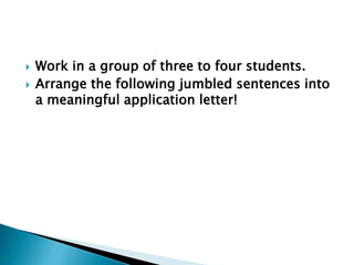  Work in a group of three to four students.
 Arrange the following jumbled sentences into
a meaningful application letter!
 