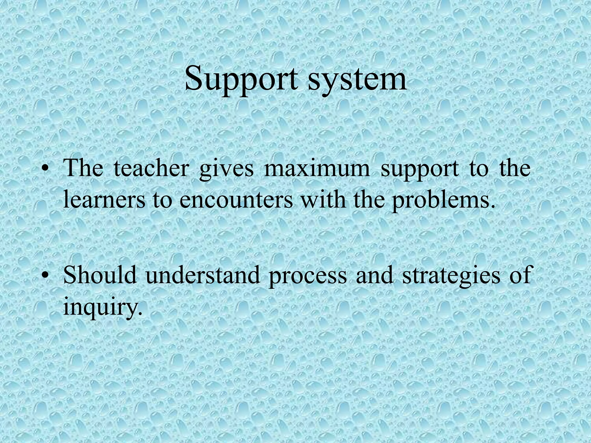 Support system
• The teacher gives maximum support to the
learners to encounters with the problems.
• Should understand process and strategies of
inquiry.
 